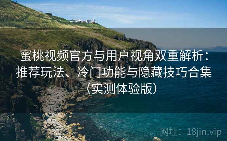 蜜桃视频官方与用户视角双重解析：推荐玩法、冷门功能与隐藏技巧合集（实测体验版）