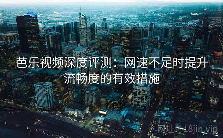 芭乐视频深度评测:网速不足时提升流畅度的有效措施 芭乐视频深度评测:网速不足时提升流畅度的有效措施