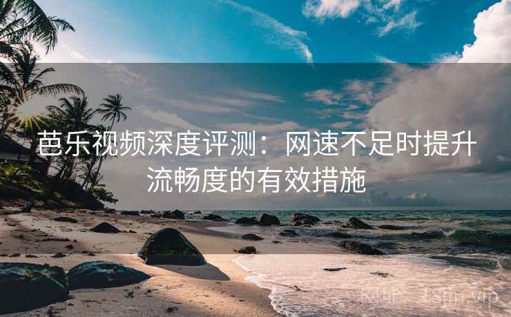 芭乐视频深度评测:网速不足时提升流畅度的有效措施 芭乐视频深度评测:网速不足时提升流畅度的有效措施