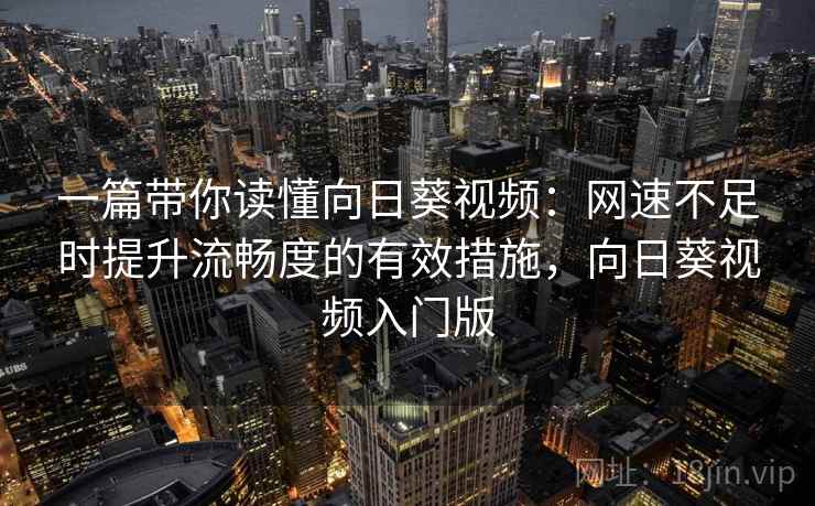 一篇带你读懂向日葵视频:网速不足时提升流畅度的有效措施,向日葵视频入门版 一篇带你读懂向日葵视频:网速不足时提升流畅度的有效措施,向日葵视频入门版