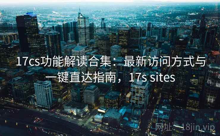 17cs功能解读合集：最新访问方式与一键直达指南，17s sites