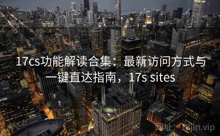 17cs功能解读合集:最新访问方式与一键直达指南,17s sites 17cs功能解读合集:最新访问方式与一键直达指南,17s sites