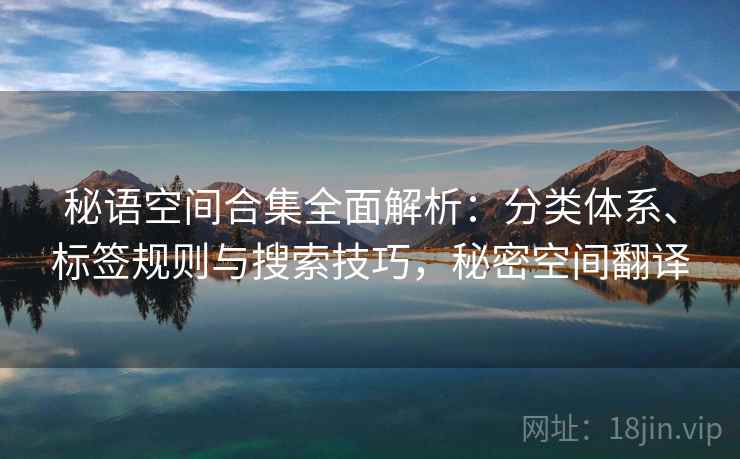 秘语空间合集全面解析：分类体系、标签规则与搜索技巧，秘密空间翻译