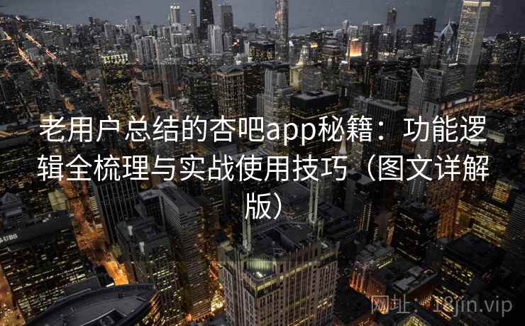 老用户总结的杏吧app秘籍：功能逻辑全梳理与实战使用技巧（图文详解版）