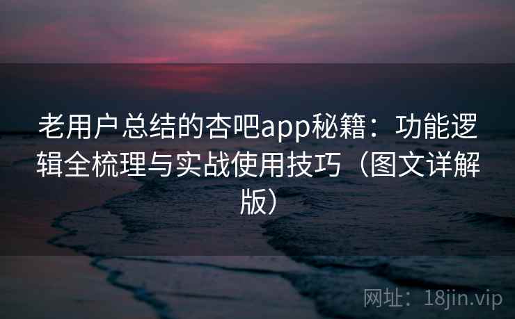 老用户总结的杏吧app秘籍:功能逻辑全梳理与实战使用技巧(图文详解版) 老用户总结的杏吧app秘籍:功能逻辑全梳理与实战使用技巧(图文详解版)