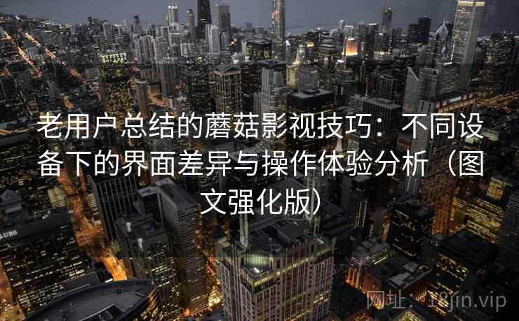 老用户总结的蘑菇影视技巧:不同设备下的界面差异与操作体验分析(图文强化版) 老用户总结的蘑菇影视技巧:不同设备下的界面差异与操作体验分析(图文强化版)