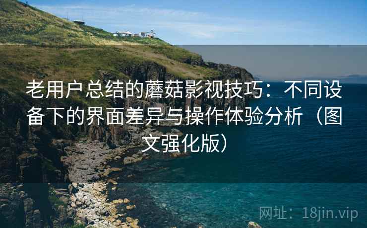 老用户总结的蘑菇影视技巧:不同设备下的界面差异与操作体验分析(图文强化版) 老用户总结的蘑菇影视技巧:不同设备下的界面差异与操作体验分析(图文强化版)