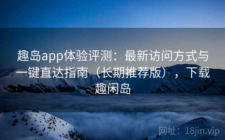 趣岛app体验评测:最新访问方式与一键直达指南(长期推荐版),下载趣闲岛 趣岛app体验评测:最新访问方式与一键直达指南(长期推荐版),下载趣闲岛