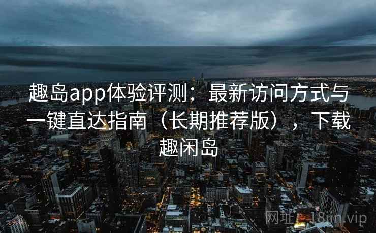 趣岛app体验评测：最新访问方式与一键直达指南（长期推荐版），下载趣闲岛