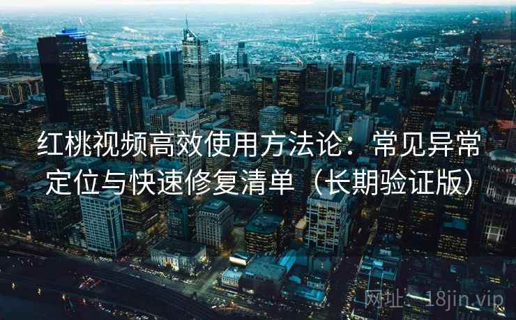 红桃视频高效使用方法论：常见异常定位与快速修复清单（长期验证版）
