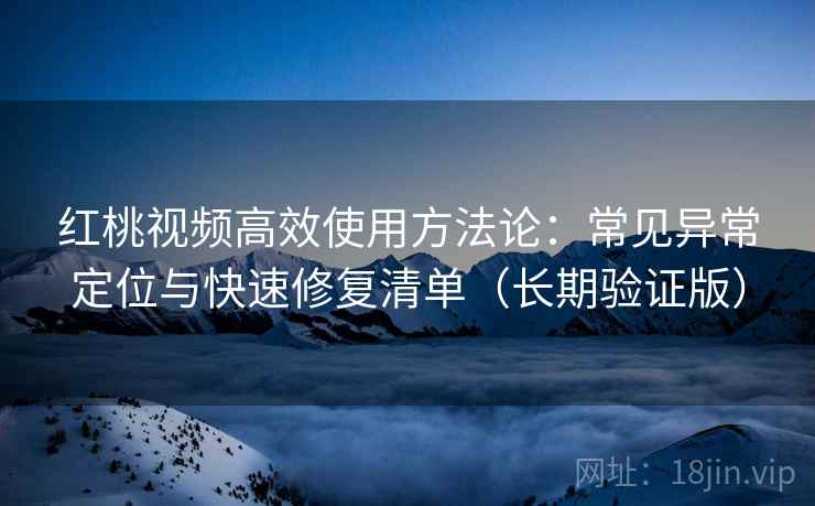 红桃视频高效使用方法论：常见异常定位与快速修复清单（长期验证版）