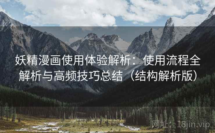妖精漫画使用体验解析:使用流程全解析与高频技巧总结(结构解析版) 妖精漫画使用体验解析:使用流程全解析与高频技巧总结(结构解析版)