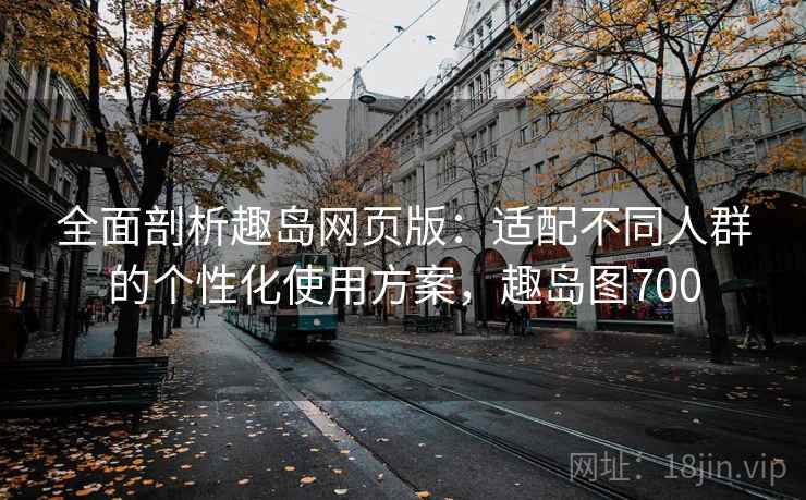 全面剖析趣岛网页版：适配不同人群的个性化使用方案，趣岛图700