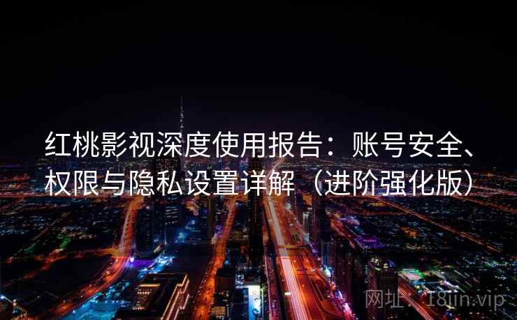 红桃影视深度使用报告:账号安全、权限与隐私设置详解(进阶强化版) 红桃影视深度使用报告:账号安全、权限与隐私设置详解(进阶强化版)