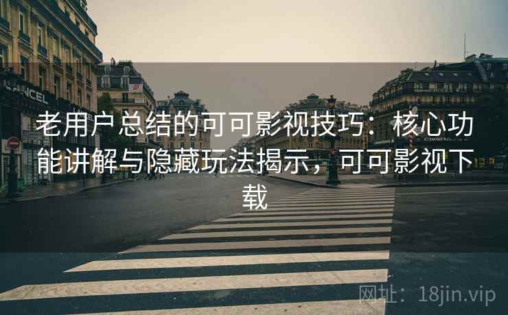 老用户总结的可可影视技巧：核心功能讲解与隐藏玩法揭示，可可影视下载