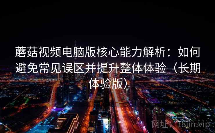 蘑菇视频电脑版核心能力解析:如何避免常见误区并提升整体体验(长期体验版) 蘑菇视频电脑版核心能力解析:如何避免常见误区并提升整体体验(长期体验版)