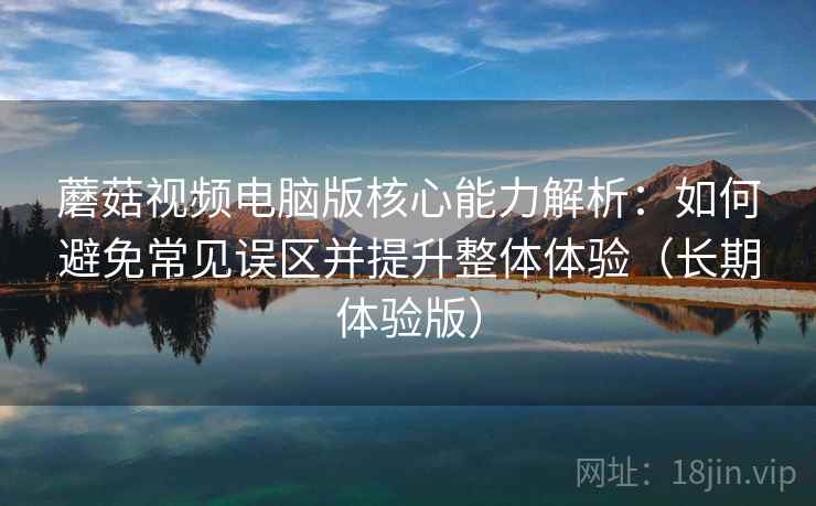 蘑菇视频电脑版核心能力解析:如何避免常见误区并提升整体体验(长期体验版) 蘑菇视频电脑版核心能力解析:如何避免常见误区并提升整体体验(长期体验版)