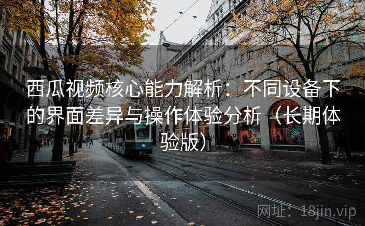西瓜视频核心能力解析:不同设备下的界面差异与操作体验分析(长期体验版) 西瓜视频核心能力解析:不同设备下的界面差异与操作体验分析(长期体验版)