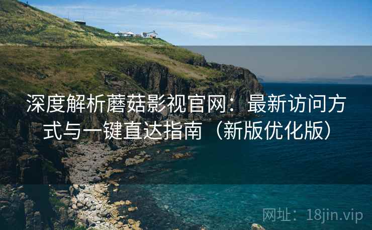深度解析蘑菇影视官网:最新访问方式与一键直达指南(新版优化版) 深度解析蘑菇影视官网:最新访问方式与一键直达指南(新版优化版)