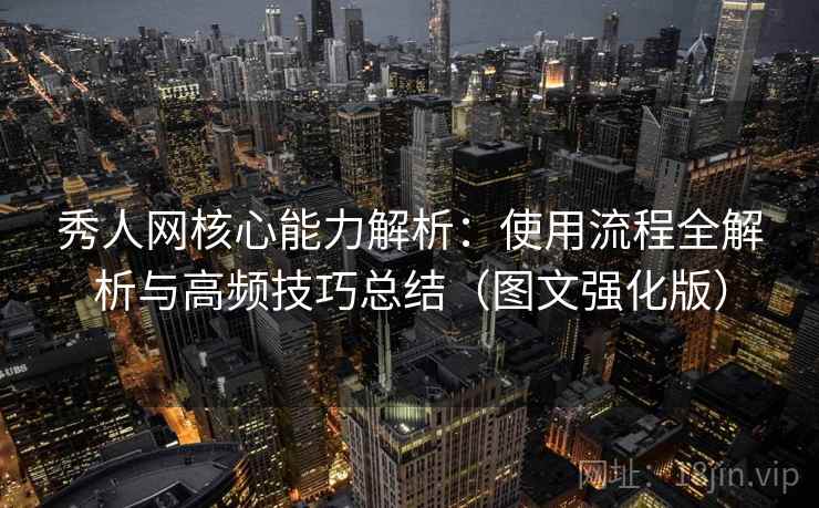 秀人网核心能力解析：使用流程全解析与高频技巧总结（图文强化版）