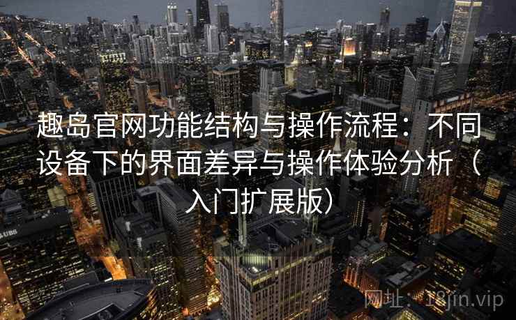 趣岛官网功能结构与操作流程:不同设备下的界面差异与操作体验分析(入门扩展版) 趣岛官网功能结构与操作流程:不同设备下的界面差异与操作体验分析(入门扩展版)