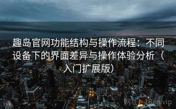 趣岛官网功能结构与操作流程:不同设备下的界面差异与操作体验分析(入门扩展版) 趣岛官网功能结构与操作流程:不同设备下的界面差异与操作体验分析(入门扩展版)