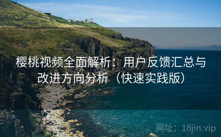 樱桃视频全面解析：用户反馈汇总与改进方向分析（快速实践版）