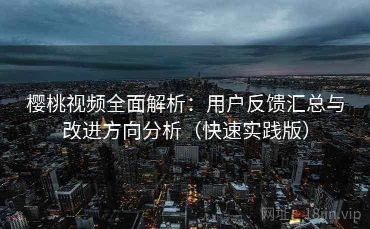 樱桃视频全面解析：用户反馈汇总与改进方向分析（快速实践版）