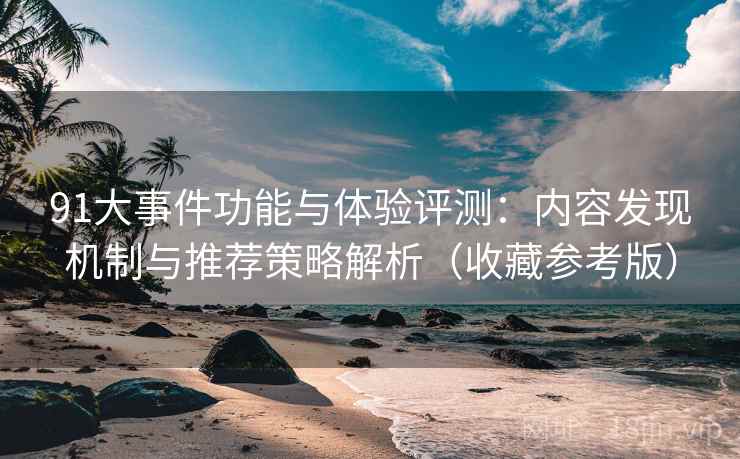 91大事件功能与体验评测:内容发现机制与推荐策略解析(收藏参考版) 91大事件功能与体验评测:内容发现机制与推荐策略解析(收藏参考版)