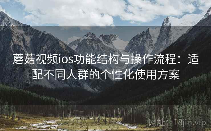 蘑菇视频ios功能结构与操作流程:适配不同人群的个性化使用方案 蘑菇视频ios功能结构与操作流程:适配不同人群的个性化使用方案