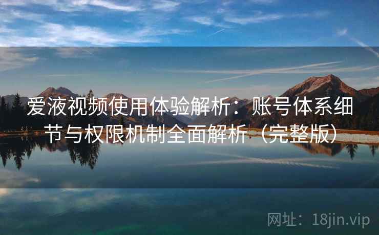 爱液视频使用体验解析：账号体系细节与权限机制全面解析（完整版）