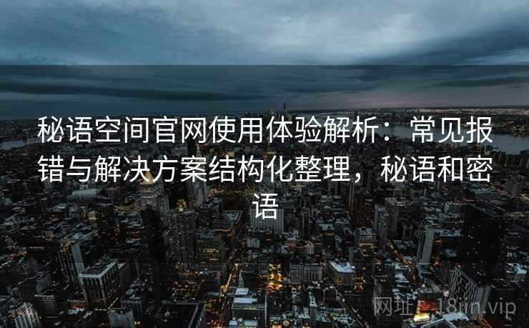 秘语空间官网使用体验解析：常见报错与解决方案结构化整理，秘语和密语