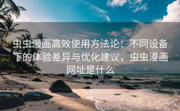 虫虫漫画高效使用方法论：不同设备下的体验差异与优化建议，虫虫漫画网址是什么