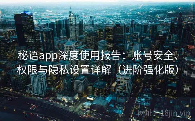 秘语app深度使用报告:账号安全、权限与隐私设置详解(进阶强化版) 秘语app深度使用报告:账号安全、权限与隐私设置详解(进阶强化版)