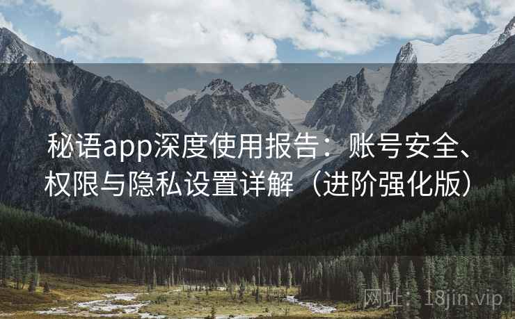 秘语app深度使用报告:账号安全、权限与隐私设置详解(进阶强化版) 秘语app深度使用报告:账号安全、权限与隐私设置详解(进阶强化版)