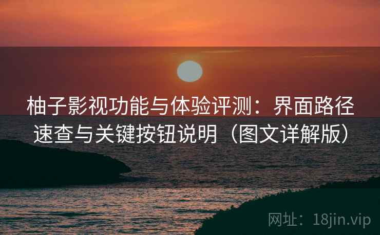 柚子影视功能与体验评测：界面路径速查与关键按钮说明（图文详解版）