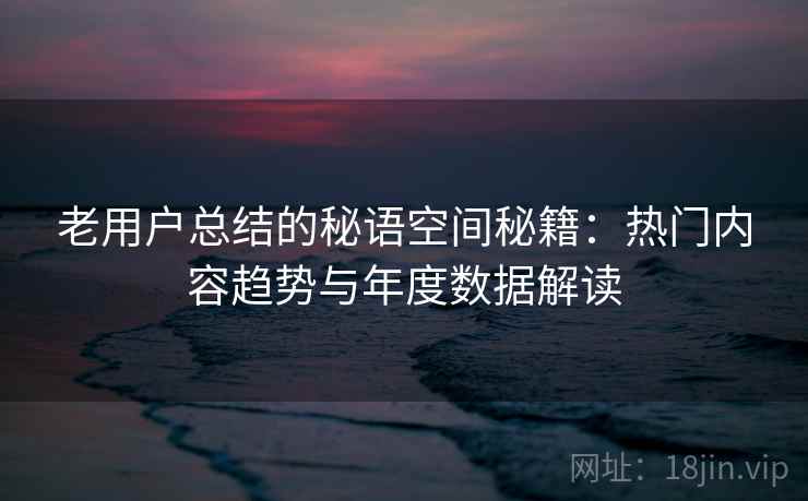 老用户总结的秘语空间秘籍:热门内容趋势与年度数据解读 老用户总结的秘语空间秘籍:热门内容趋势与年度数据解读