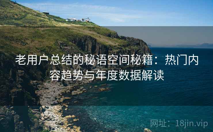 老用户总结的秘语空间秘籍：热门内容趋势与年度数据解读
