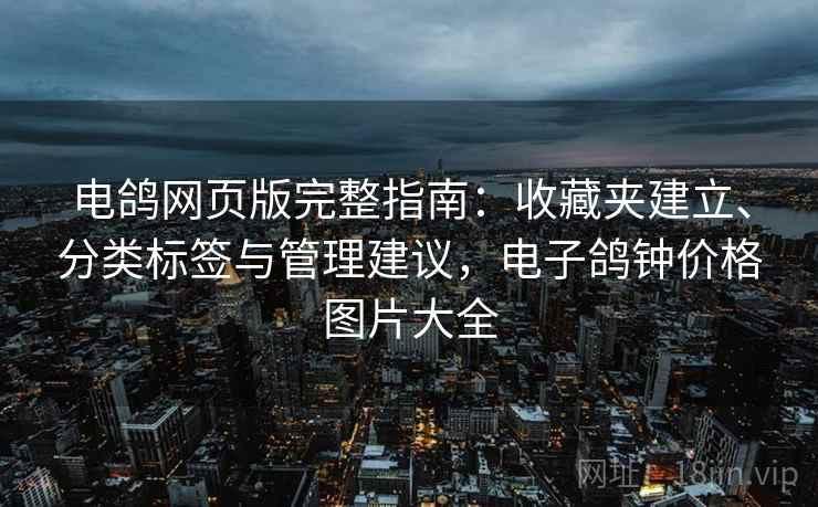电鸽网页版完整指南:收藏夹建立、分类标签与管理建议,电子鸽钟价格图片大全 电鸽网页版完整指南:收藏夹建立、分类标签与管理建议,电子鸽钟价格图片大全