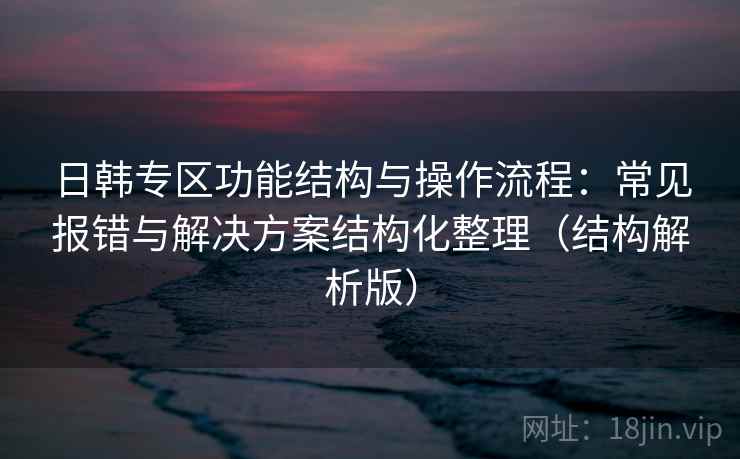 日韩专区功能结构与操作流程：常见报错与解决方案结构化整理（结构解析版）