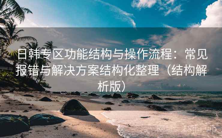 日韩专区功能结构与操作流程:常见报错与解决方案结构化整理(结构解析版) 日韩专区功能结构与操作流程:常见报错与解决方案结构化整理(结构解析版)
