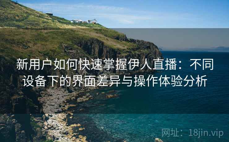 新用户如何快速掌握伊人直播：不同设备下的界面差异与操作体验分析
