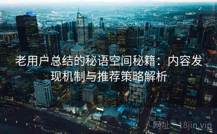 老用户总结的秘语空间秘籍:内容发现机制与推荐策略解析 老用户总结的秘语空间秘籍:内容发现机制与推荐策略解析