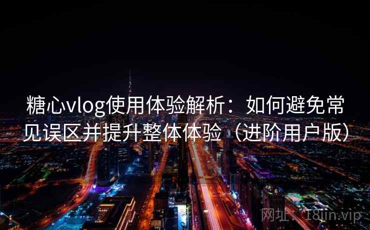 糖心vlog使用体验解析：如何避免常见误区并提升整体体验（进阶用户版）