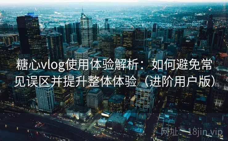 糖心vlog使用体验解析：如何避免常见误区并提升整体体验（进阶用户版）