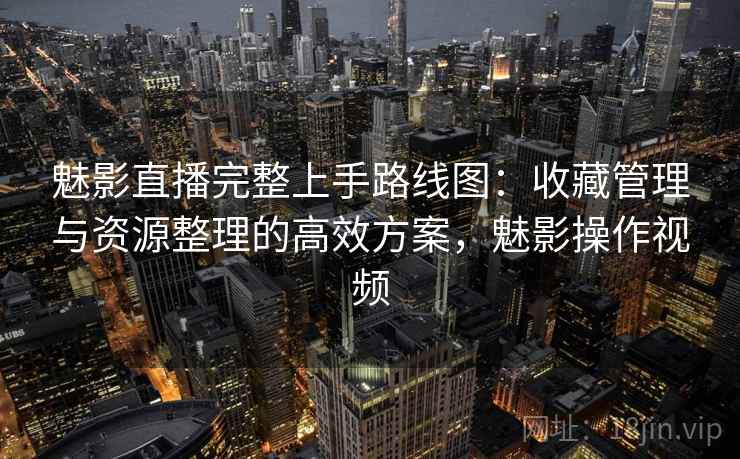 魅影直播完整上手路线图：收藏管理与资源整理的高效方案，魅影操作视频