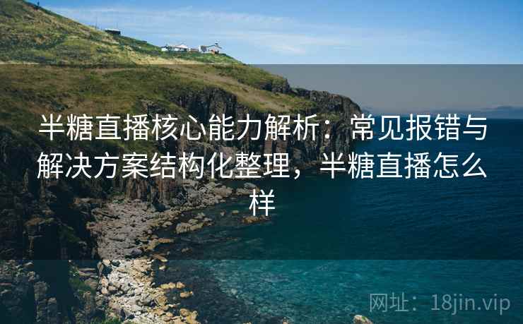 半糖直播核心能力解析:常见报错与解决方案结构化整理,半糖直播怎么样 半糖直播核心能力解析:常见报错与解决方案结构化整理,半糖直播怎么样