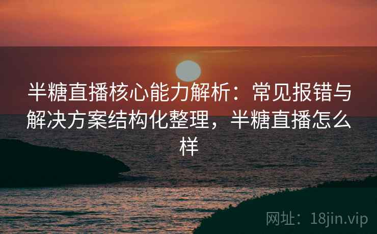 半糖直播核心能力解析:常见报错与解决方案结构化整理,半糖直播怎么样 半糖直播核心能力解析:常见报错与解决方案结构化整理,半糖直播怎么样