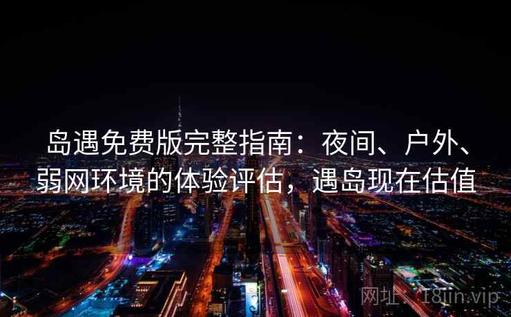 岛遇免费版完整指南：夜间、户外、弱网环境的体验评估，遇岛现在估值