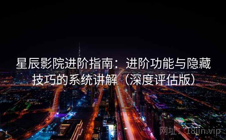 星辰影院进阶指南：进阶功能与隐藏技巧的系统讲解（深度评估版）